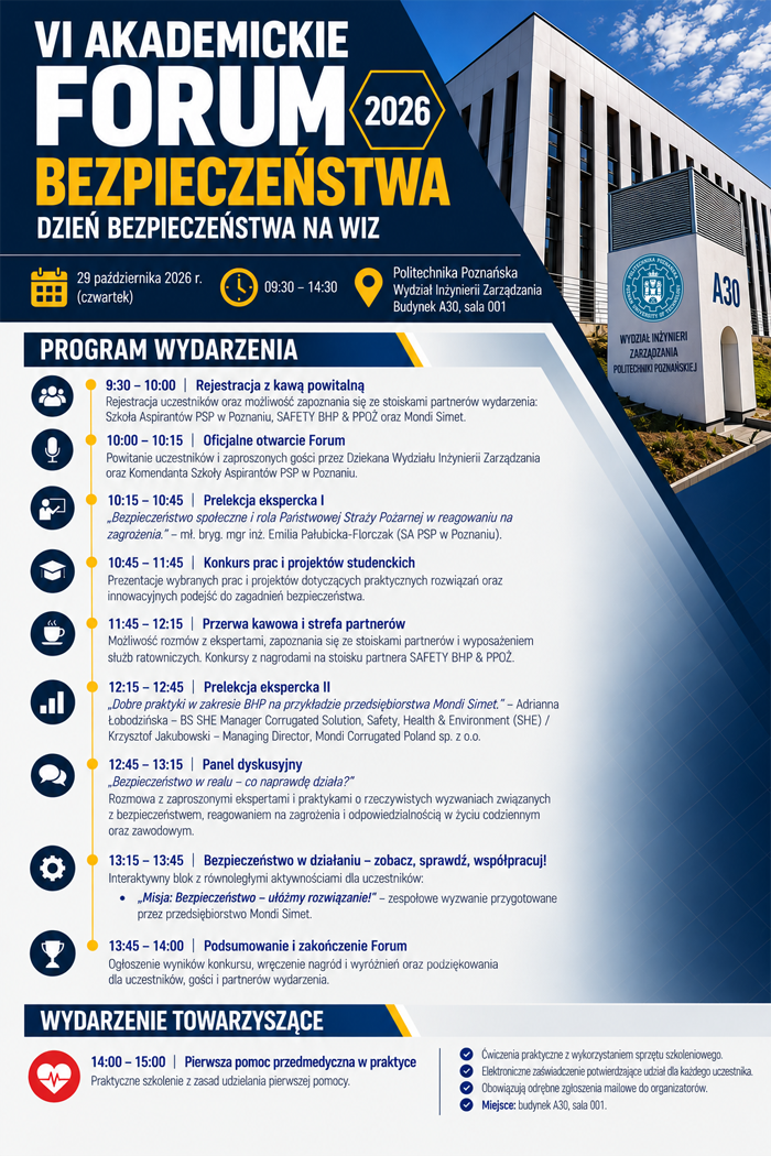 Plakat przedstawiający progam wydarzenia Akademickie formum bezpieczeństwa. Program 09:30 - 10:00 Rejestracja z kawą powitalną 10:00 - 10:15 Oficjalne otwarcei Forum 10:15 - 10:45 Prelekcja ekspercka "Bezpieczeństwo społeczne i rola Państwowej Straży Pożarnej w reagowaniu na zagrożenia" 10:45 - 11:45 Konkurs prac i projektów studenckich 11:45 - 12:15 Przerwa kawowa i strefa partnerów 12:15 - 12:45 Prelekcja ekspercka "Dobre praktyki w zakresie BHP na przykładzie przedsiębiorstwa Mondi Simet" 12:45 - 13:45 Bezpieczeństwo w działaniu - zobacz, sprawdź, współpracuj! 13:45 - 14:00 Podsumowanie i zakończenie Forum Wydarzenie towarzyszące 14:00 - 15:00 Pierwsza pomoc przedmedyczna w praktyce